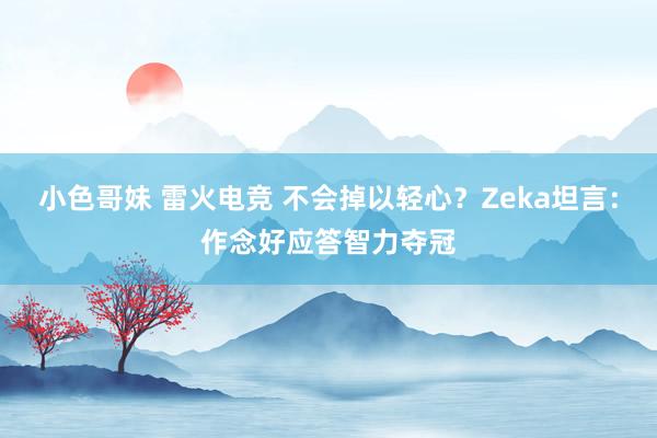 小色哥妹 雷火电竞 不会掉以轻心？Zeka坦言：作念好应答智力夺冠