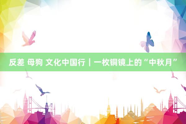 反差 母狗 文化中国行｜一枚铜镜上的“中秋月”