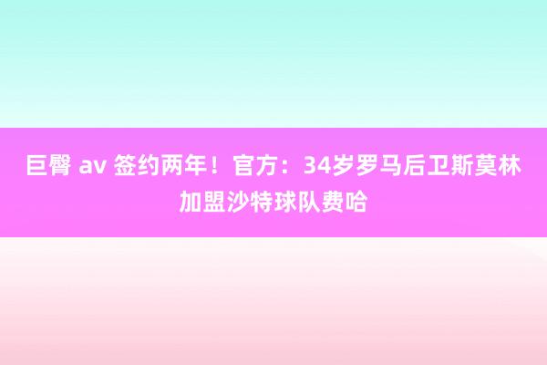 巨臀 av 签约两年！官方：34岁罗马后卫斯莫林加盟沙特球队费哈