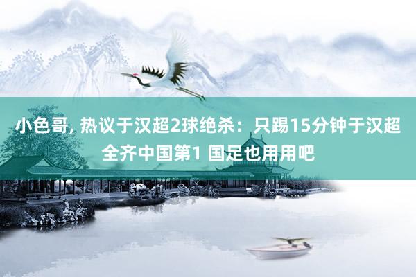 小色哥, 热议于汉超2球绝杀：只踢15分钟于汉超全齐中国第1 国足也用用吧