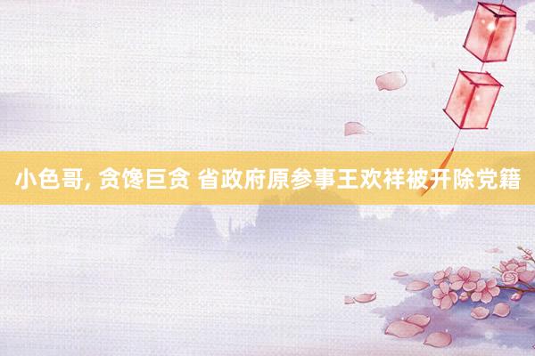 小色哥, 贪馋巨贪 省政府原参事王欢祥被开除党籍