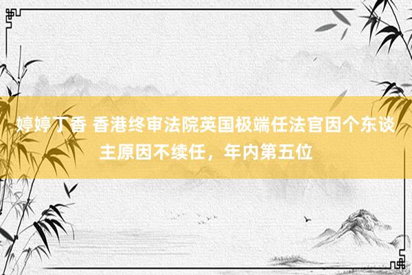 婷婷丁香 香港终审法院英国极端任法官因个东谈主原因不续任，年内第五位