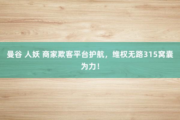 曼谷 人妖 商家欺客平台护航，维权无路315窝囊为力！