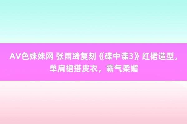 AV色妹妹网 张雨绮复刻《碟中谍3》红裙造型，单肩裙搭皮衣，霸气柔媚