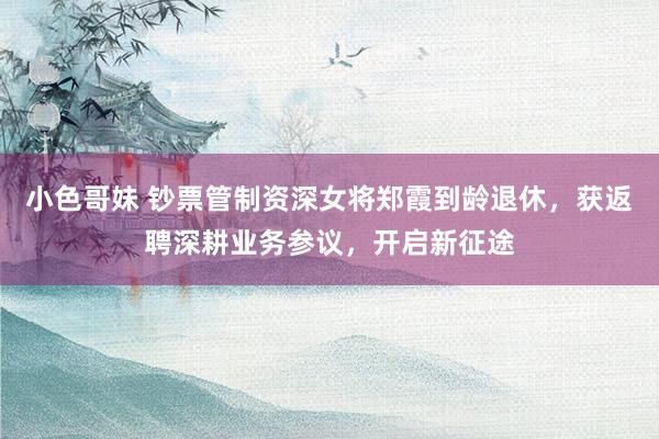 小色哥妹 钞票管制资深女将郑霞到龄退休，获返聘深耕业务参议，开启新征途