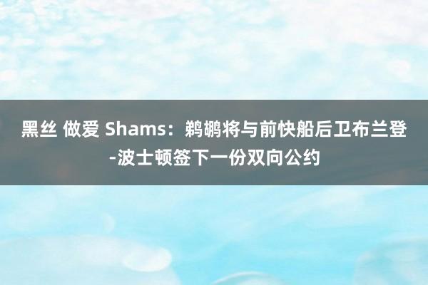 黑丝 做爱 Shams：鹈鹕将与前快船后卫布兰登-波士顿签下一份双向公约