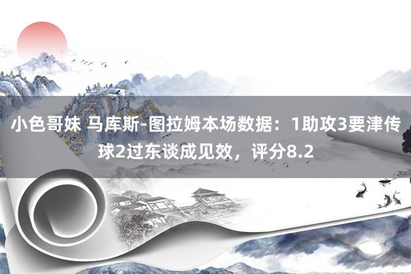 小色哥妹 马库斯-图拉姆本场数据：1助攻3要津传球2过东谈成见效，评分8.2