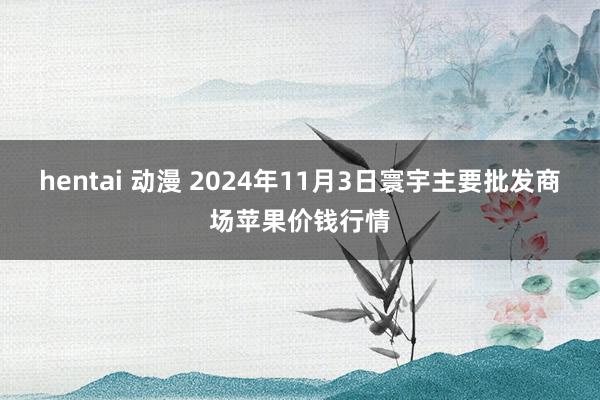hentai 动漫 2024年11月3日寰宇主要批发商场苹果价钱行情