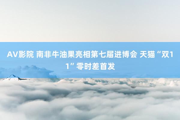 AV影院 南非牛油果亮相第七届进博会 天猫“双11”零时差首发