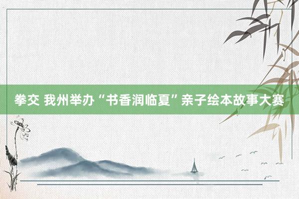 拳交 我州举办“书香润临夏”亲子绘本故事大赛