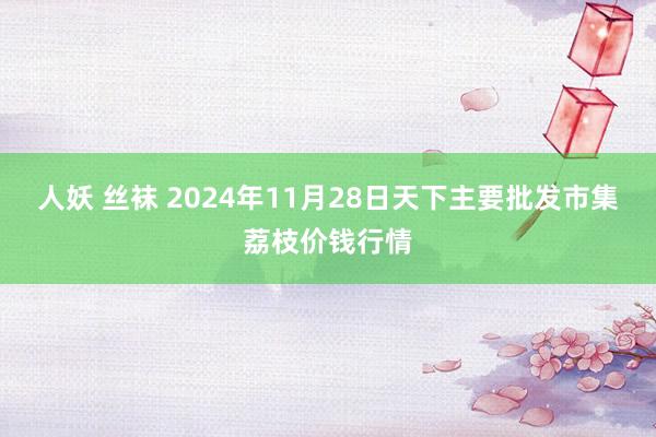 人妖 丝袜 2024年11月28日天下主要批发市集荔枝价钱行情