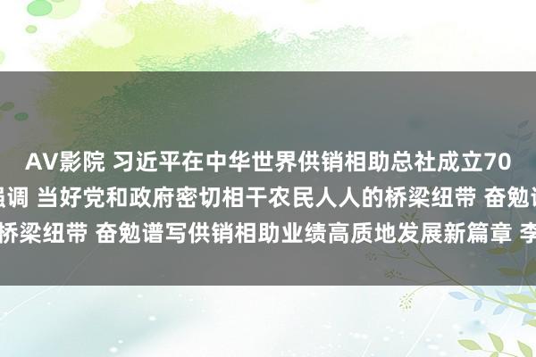 AV影院 习近平在中华世界供销相助总社成立70周年之际作出伏击指令强调 当好党和政府密切相干农民人人的桥梁纽带 奋勉谱写供销相助业绩高质地发展新篇章 李强作出批示