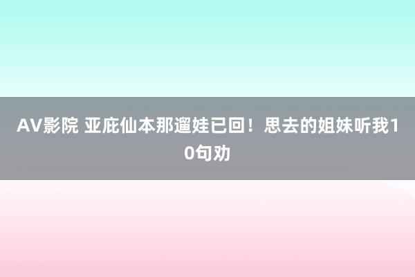 AV影院 亚庇仙本那遛娃已回！思去的姐妹听我10句劝