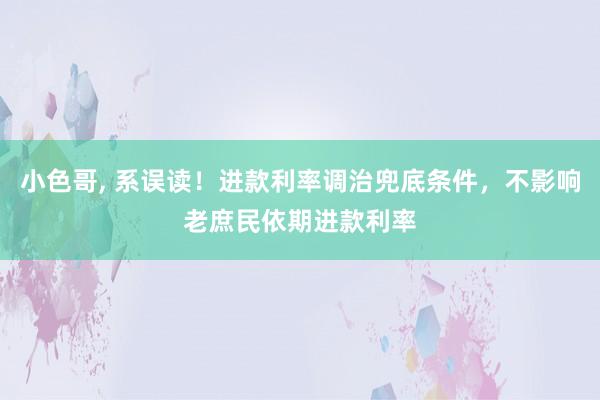 小色哥, 系误读！进款利率调治兜底条件，不影响老庶民依期进款利率