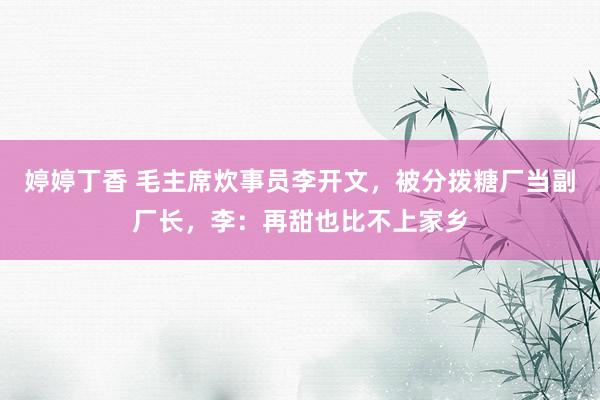 婷婷丁香 毛主席炊事员李开文，被分拨糖厂当副厂长，李：再甜也比不上家乡