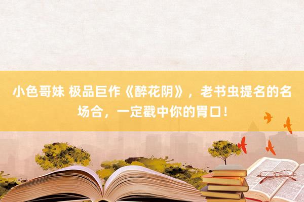 小色哥妹 极品巨作《醉花阴》，老书虫提名的名场合，一定戳中你的胃口！