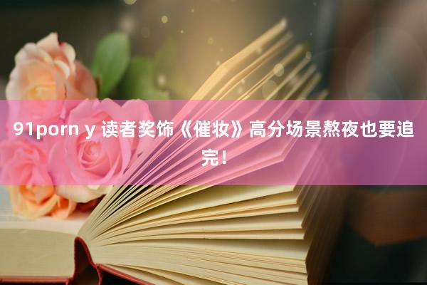 91porn y 读者奖饰《催妆》高分场景熬夜也要追完！
