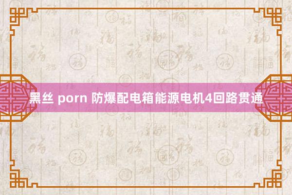 黑丝 porn 防爆配电箱能源电机4回路贯通