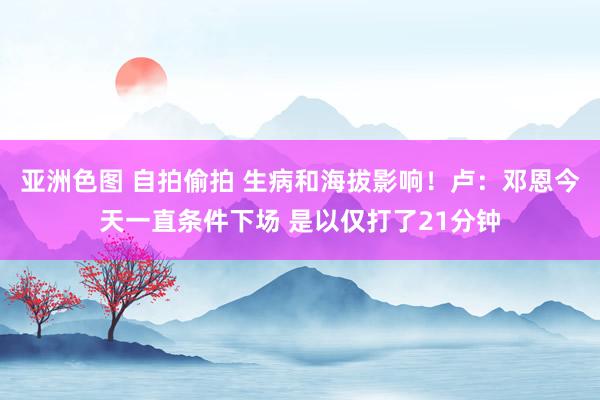 亚洲色图 自拍偷拍 生病和海拔影响！卢：邓恩今天一直条件下场 是以仅打了21分钟
