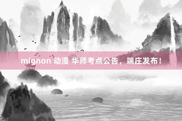 mignon 动漫 华师考点公告，端庄发布！