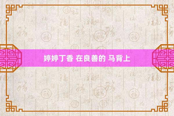 婷婷丁香 在良善的 马背上