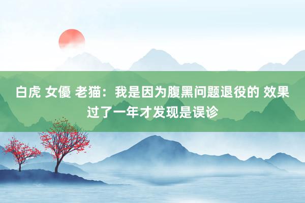 白虎 女優 老猫：我是因为腹黑问题退役的 效果过了一年才发现是误诊