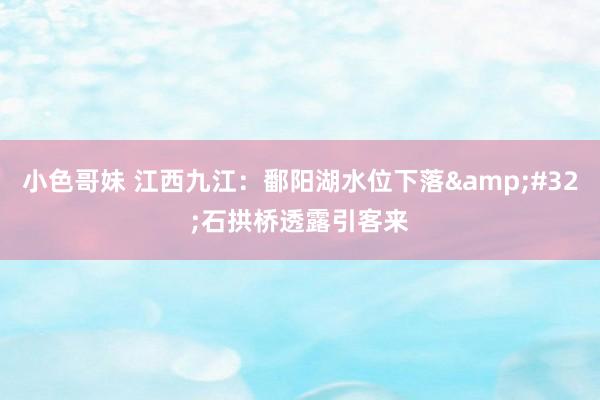 小色哥妹 江西九江：鄱阳湖水位下落&#32;石拱桥透露引客来