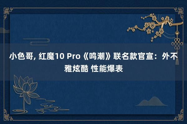 小色哥, 红魔10 Pro《鸣潮》联名款官宣：外不雅炫酷 性能爆表