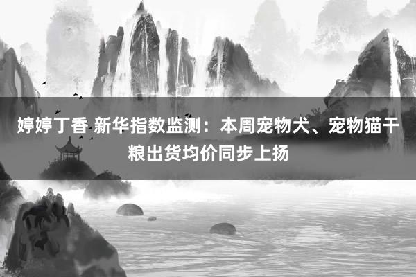 婷婷丁香 新华指数监测：本周宠物犬、宠物猫干粮出货均价同步上扬