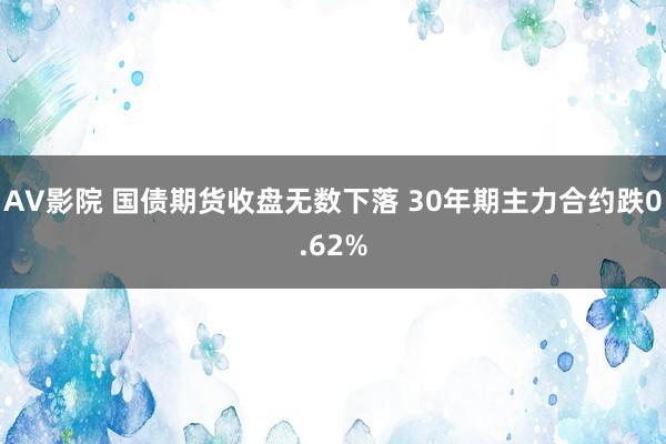 AV影院 国债期货收盘无数下落 30年期主力合约跌0.62%