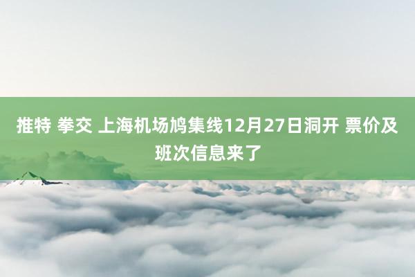 推特 拳交 上海机场鸠集线12月27日洞开 票价及班次信息来了