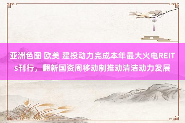 亚洲色图 欧美 建投动力完成本年最大火电REITs刊行，翻新国资周移动制推动清洁动力发展