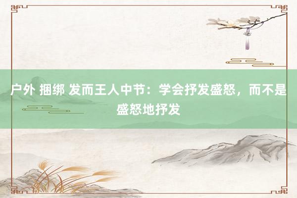 户外 捆绑 发而王人中节：学会抒发盛怒，而不是盛怒地抒发