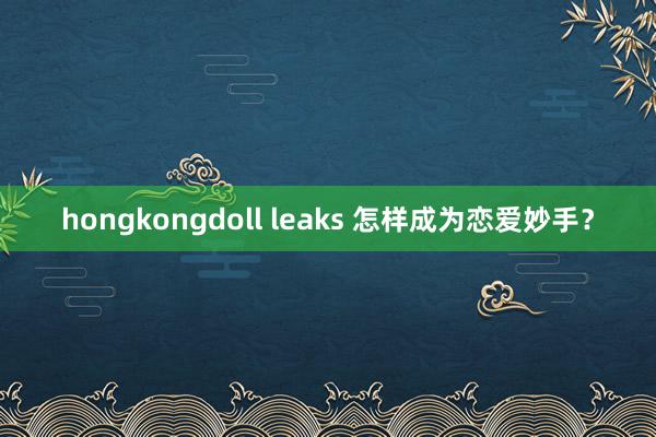 hongkongdoll leaks 怎样成为恋爱妙手?