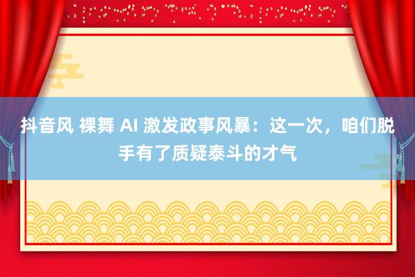 抖音风 裸舞 AI 激发政事风暴：这一次，咱们脱手有了质疑泰斗的才气