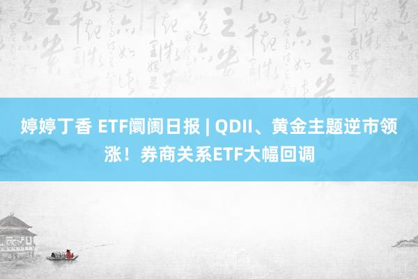 婷婷丁香 ETF阛阓日报 | QDII、黄金主题逆市领涨！券商关系ETF大幅回调