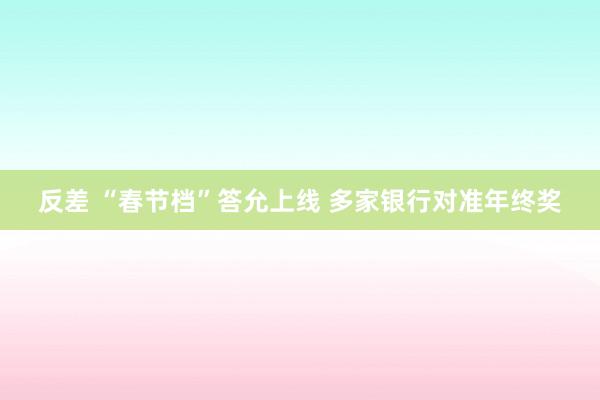 反差 “春节档”答允上线 多家银行对准年终奖