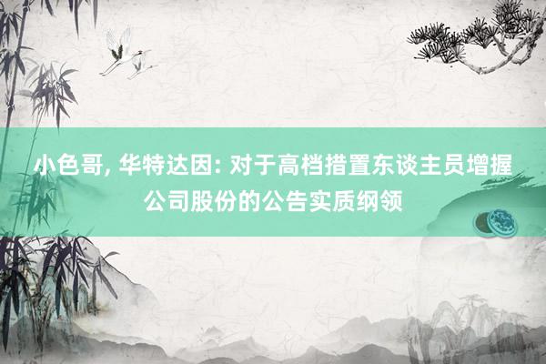 小色哥， 华特达因: 对于高档措置东谈主员增握公司股份的公告实质纲领