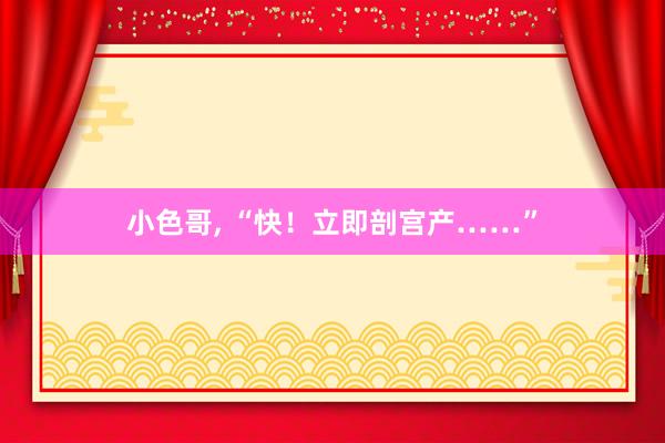 小色哥， “快！立即剖宫产……”