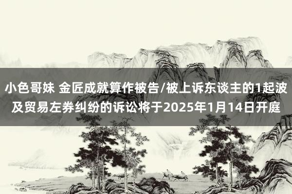 小色哥妹 金匠成就算作被告/被上诉东谈主的1起波及贸易左券纠纷的诉讼将于2025年1月14日开庭