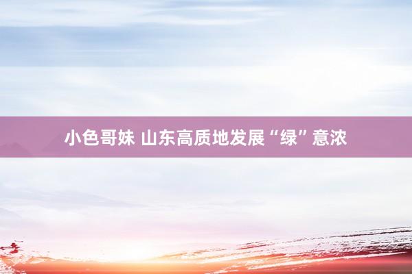 小色哥妹 山东高质地发展“绿”意浓