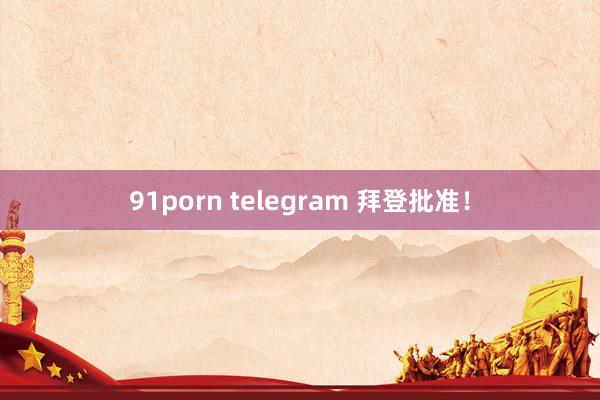 91porn telegram 拜登批准！