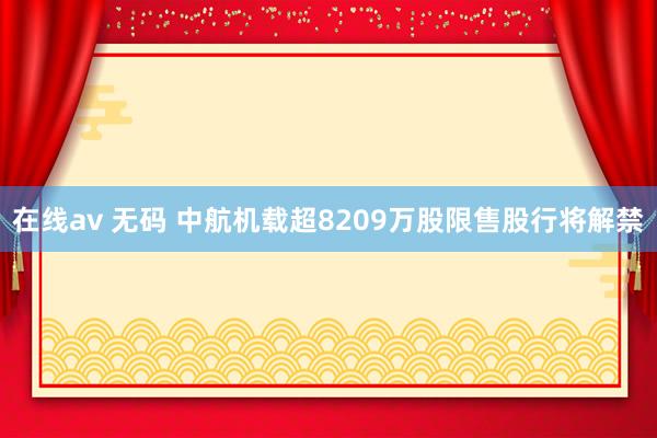 在线av 无码 中航机载超8209万股限售股行将解禁