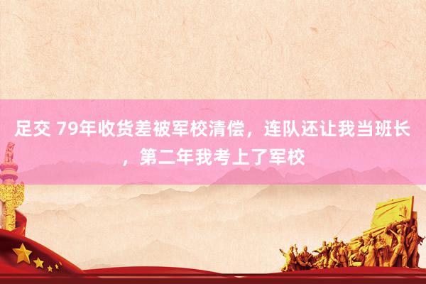 足交 79年收货差被军校清偿，连队还让我当班长，第二年我考上了军校