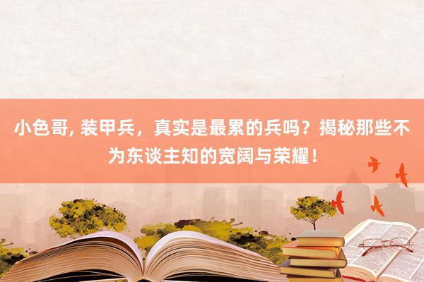 小色哥， 装甲兵，真实是最累的兵吗？揭秘那些不为东谈主知的宽阔与荣耀！