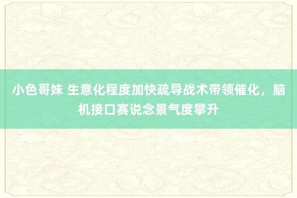 小色哥妹 生意化程度加快疏导战术带领催化，脑机接口赛说念景气度攀升