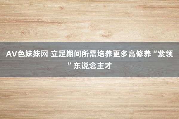 AV色妹妹网 立足期间所需培养更多高修养“紫领”东说念主才