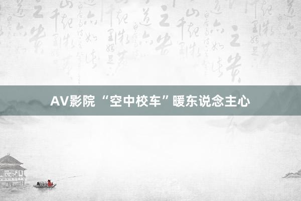 AV影院 “空中校车”暖东说念主心