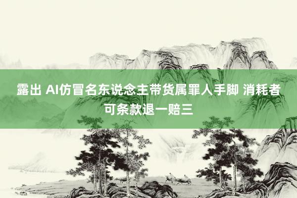 露出 AI仿冒名东说念主带货属罪人手脚 消耗者可条款退一赔三