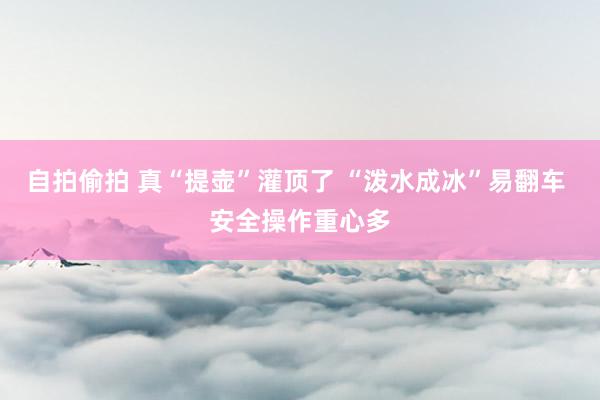 自拍偷拍 真“提壶”灌顶了 “泼水成冰”易翻车 安全操作重心多